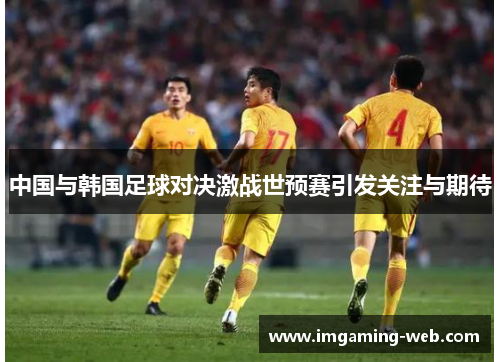 中国与韩国足球对决激战世预赛引发关注与期待