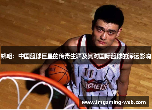 姚明：中国篮球巨星的传奇生涯及其对国际篮球的深远影响