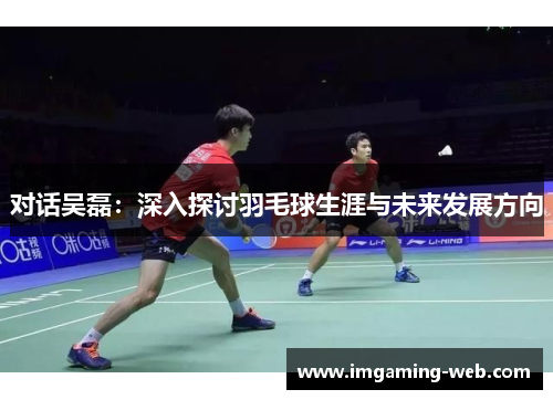 对话吴磊：深入探讨羽毛球生涯与未来发展方向