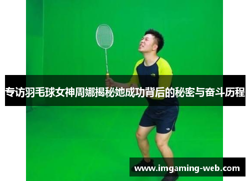 专访羽毛球女神周娜揭秘她成功背后的秘密与奋斗历程