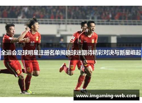 全运会足球明星注册名单揭晓球迷期待精彩对决与新星崛起