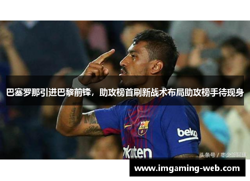 巴塞罗那引进巴黎前锋，助攻榜首刷新战术布局助攻榜手待现身
