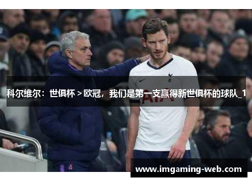 科尔维尔：世俱杯＞欧冠，我们是第一支赢得新世俱杯的球队_1