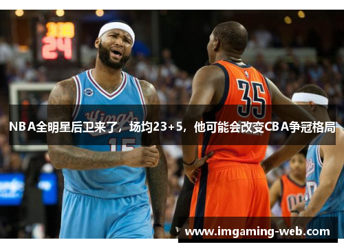 NBA全明星后卫来了，场均23+5，他可能会改变CBA争冠格局