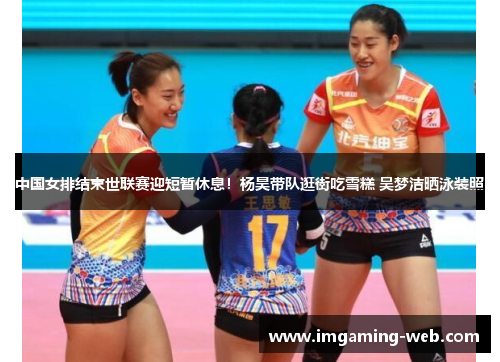 中国女排结束世联赛迎短暂休息！杨昊带队逛街吃雪糕 吴梦洁晒泳装照