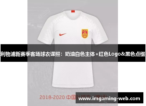 利物浦新赛季客场球衣谍照：奶油白色主体+红色Logo&黑色点缀