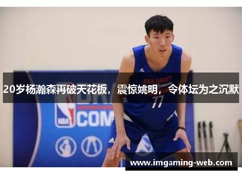 20岁杨瀚森再破天花板，震惊姚明，令体坛为之沉默