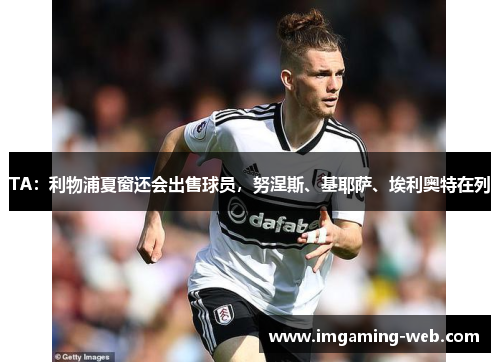 TA：利物浦夏窗还会出售球员，努涅斯、基耶萨、埃利奥特在列