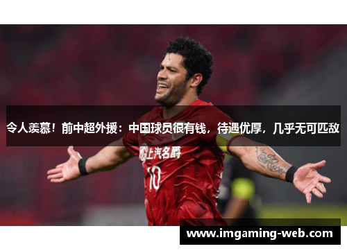 令人羡慕！前中超外援：中国球员很有钱，待遇优厚，几乎无可匹敌