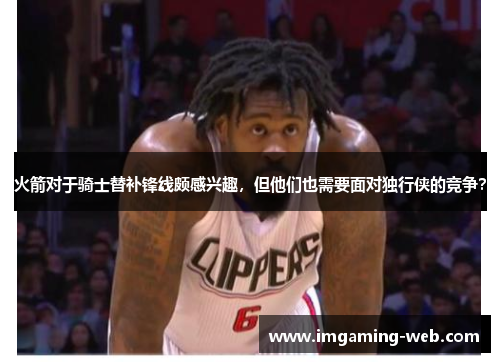 火箭对于骑士替补锋线颇感兴趣，但他们也需要面对独行侠的竞争？